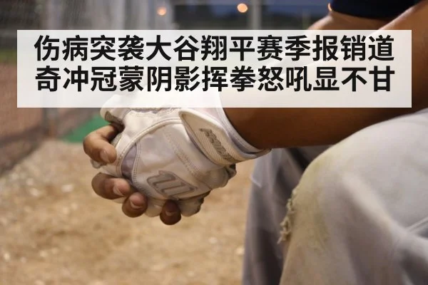 伤病突袭大谷翔平赛季报销道奇冲冠蒙阴影挥拳怒吼显不甘